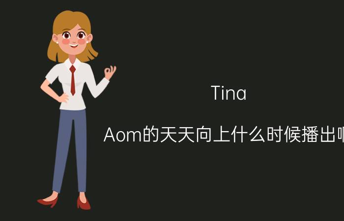 Tina（Aom的天天向上什么时候播出啊 准确时间有谁知道）